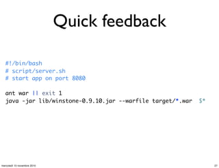 Quick feedback
#!/bin/bash
# script/server.sh
# start app on port 8080
ant war || exit 1
java -jar lib/winstone-0.9.10.jar --warfile target/*.war $*
27mercoledì 10 novembre 2010
 