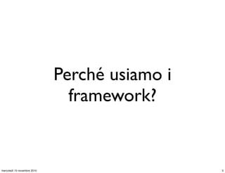 Perché usiamo i
framework?
3mercoledì 10 novembre 2010
 