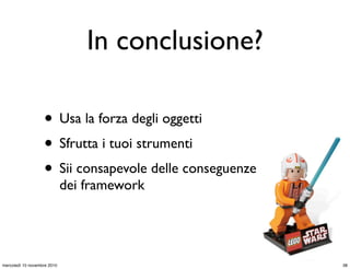 In conclusione?
• Usa la forza degli oggetti
• Sfrutta i tuoi strumenti
• Sii consapevole delle conseguenze
dei framework
38mercoledì 10 novembre 2010
 