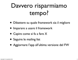 Davvero risparmiamo
tempo?
• Dibattere su quale framework sia il migliore
• Imparare a usare il framework
• Capire come si fa a fare X
• Seguire le mailing list
• Aggiornare l’app all’ultima versione del FW
4mercoledì 10 novembre 2010
 
