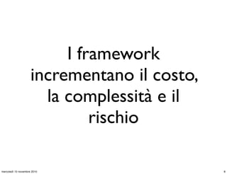 I framework
incrementano il costo,
la complessità e il
rischio
8mercoledì 10 novembre 2010
 