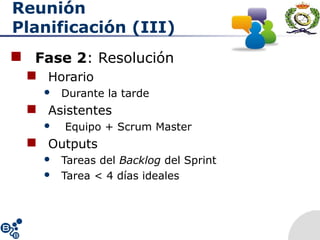 Reunión
Planificación (III)
 Fase 2: Resolución
 Horario
 Durante la tarde
 Asistentes
 Equipo + Scrum Master
 Outputs
 Tareas del Backlog del Sprint
 Tarea < 4 días ideales
 