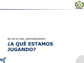 ¿A QUÉ ESTAMOS
JUGANDO?
No me lo creo, ¡demuéstramelo!
 