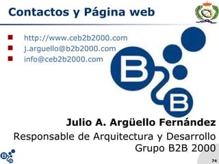 74
Contactos y Página web
 http://www.ceb2b2000.com
 j.arguello@b2b2000.com
 info@ceb2b2000.com
Julio A. Argüello Fernández
Responsable de Arquitectura y Desarrollo
Grupo B2B 2000
 