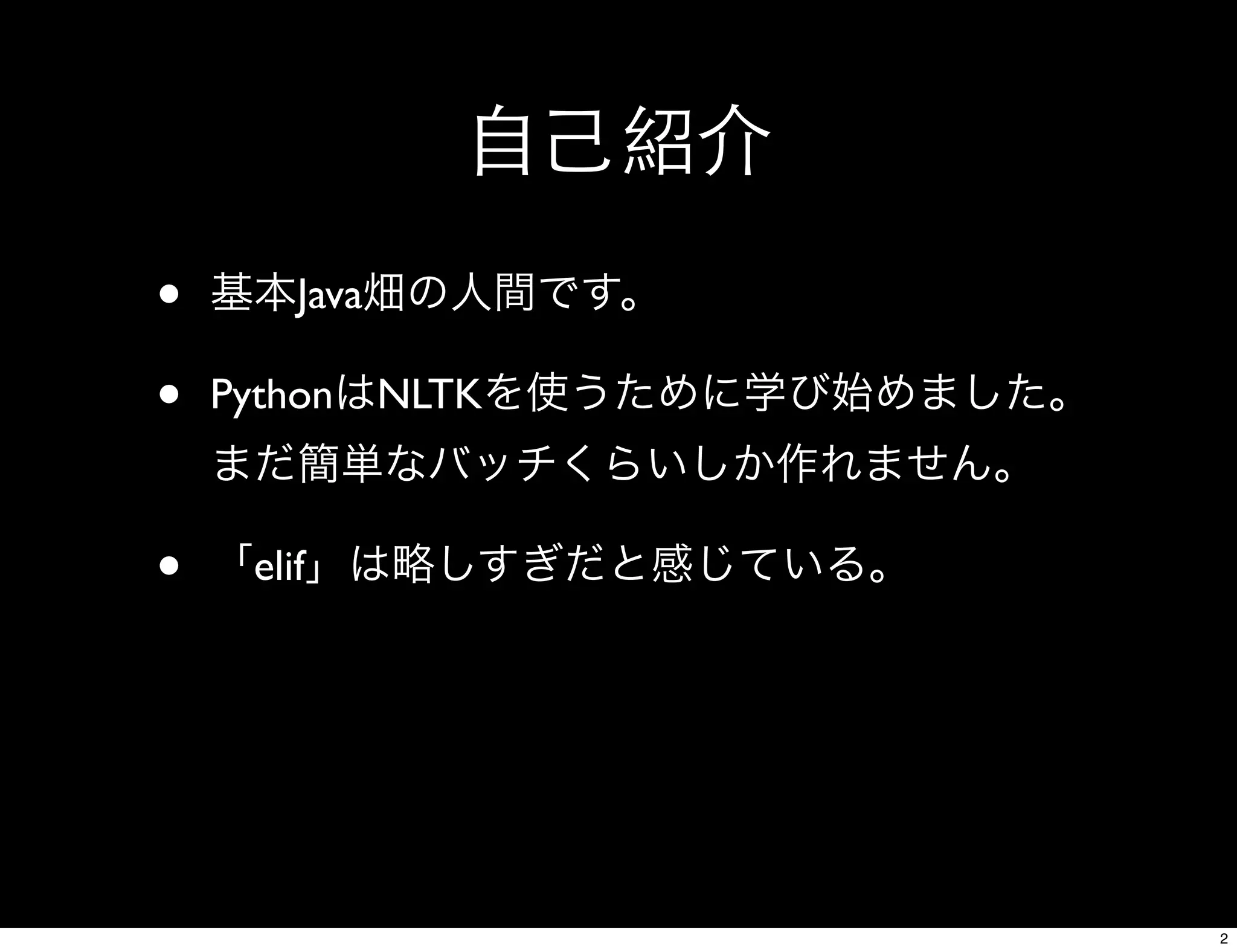 自己紹介
• 基本Java畑の人間です。
• PythonはNLTKを使うために学び始めました。
まだ簡単なバッチくらいしか作れません。
• 「elif」は略しすぎだと感じている。
2
 