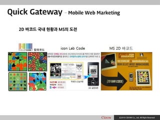 Ⓒ2010 CiDOW Co., Ltd. All Right Reserved
Quick Gateway – Mobile Web Marketing
2D 바코드 국내 현황과 MS의 도전
 