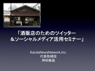 「酒販店のためのツイッター
＆ソーシャルメディア活用セミナー」
KandaNewsNetwork,Inc.
代表取締役
神田敏晶
 
