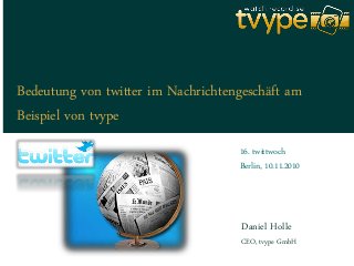 Bedeutung von twitter im Nachrichtengeschäft am
Beispiel von tvype
Daniel Holle
16. twittwoch
Berlin, 10.11.2010
CEO, tvype GmbH
 