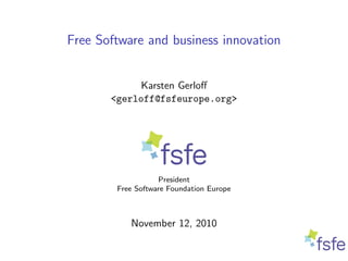 Free Software and business innovation
Karsten Gerloﬀ
<gerloff@fsfeurope.org>
President
Free Software Foundation Europe
November 12, 2010
 