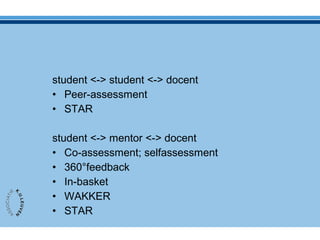 student <-> student <-> docent
• Peer-assessment
• STAR
student <-> mentor <-> docent
• Co-assessment; selfassessment
• 360°feedback
• In-basket
• WAKKER
• STAR
 