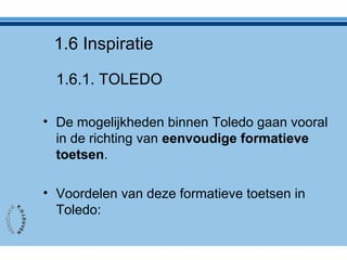 1.6 Inspiratie
1.6.1. TOLEDO
• De mogelijkheden binnen Toledo gaan vooral
in de richting van eenvoudige formatieve
toetsen.
• Voordelen van deze formatieve toetsen in
Toledo:
 