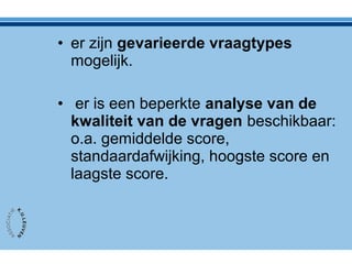 • er zijn gevarieerde vraagtypes
mogelijk.
• er is een beperkte analyse van de
kwaliteit van de vragen beschikbaar:
o.a. gemiddelde score,
standaardafwijking, hoogste score en
laagste score.
 
