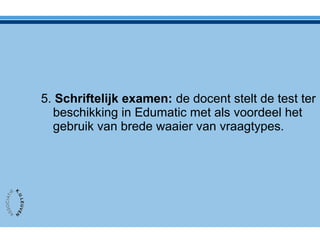5. Schriftelijk examen: de docent stelt de test ter
beschikking in Edumatic met als voordeel het
gebruik van brede waaier van vraagtypes.
 