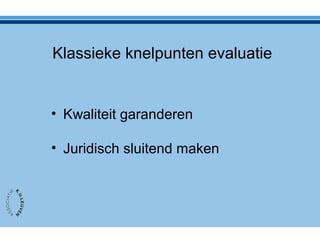 Klassieke knelpunten evaluatie
• Kwaliteit garanderen
• Juridisch sluitend maken
 
