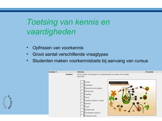 Toetsing van kennis en
vaardigheden
• Opfrissen van voorkennis
• Groot aantal verschillende vraagtypes
• Studenten maken voorkennistoets bij aanvang van cursus
 
