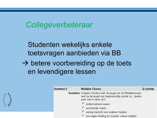 Collegeverbeteraar
Studenten wekelijks enkele
toetsvragen aanbieden via BB
 betere voorbereiding op de toets
en levendigere lessen
 