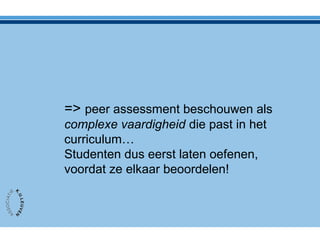 => peer assessment beschouwen als
complexe vaardigheid die past in het
curriculum…
Studenten dus eerst laten oefenen,
voordat ze elkaar beoordelen!
 