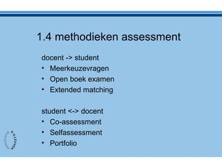 1.4 methodieken assessment
docent -> student
• Meerkeuzevragen
• Open boek examen
• Extended matching
student <-> docent
• Co-assessment
• Selfassessment
• Portfolio
 