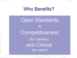 Who Benefits?

            Open Standards
                  =
            Competitiveness
                      (for industry)
               and Choice
                           (for users)
10.3.2010    © 2010 Dr Hellmuth Broda Consulting -- www.hellmuthbroda.com   12
 