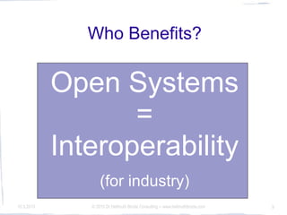 Who Benefits?


            Open Systems
                   =
            Interoperability
                   (for industry)
10.3.2010      © 2010 Dr Hellmuth Broda Consulting -- www.hellmuthbroda.com   9
 