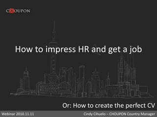 How to impress HR and get a job
Or: How to create the perfect CV
Webinar 2010.11.11 Cindy Cihuelo – CHOUPON Country Manager
 