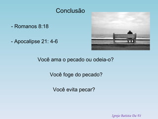Conclusão - Romanos 8:18 - Apocalipse 21: 4-6 Você ama o pecado ou odeia-o? Você foge do pecado? Você evita pecar? Igreja Batista Da Fé 