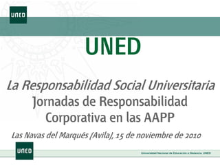 UNED
La Responsabilidad Social Universitaria
Jornadas de Responsabilidad
Corporativa en las AAPP
Las Navas del Marqués (Avila), 15 de noviembre de 2010
 