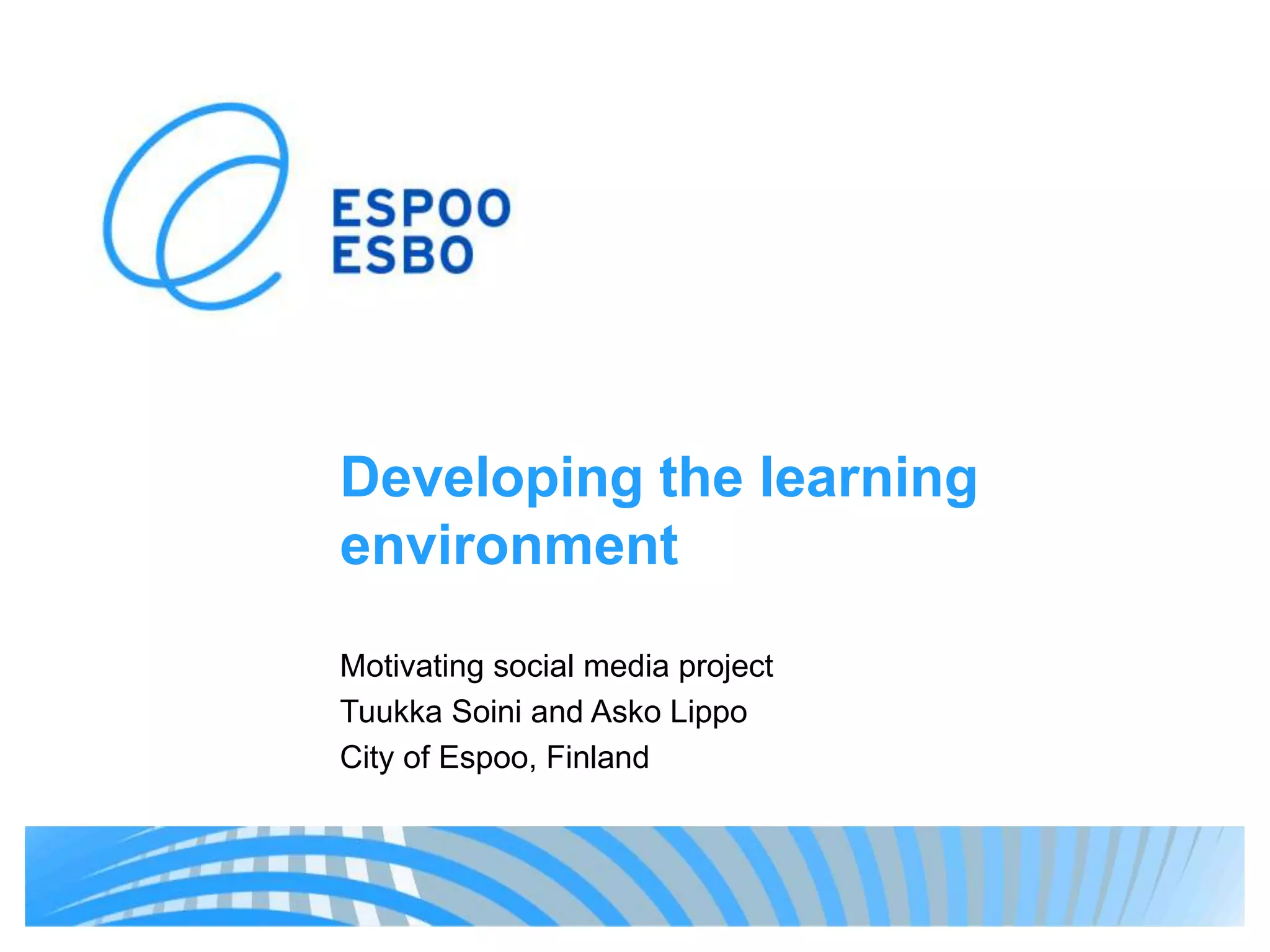 Developing the learning
environment
Motivating social media project
Tuukka Soini and Asko Lippo
City of Espoo, Finland
 