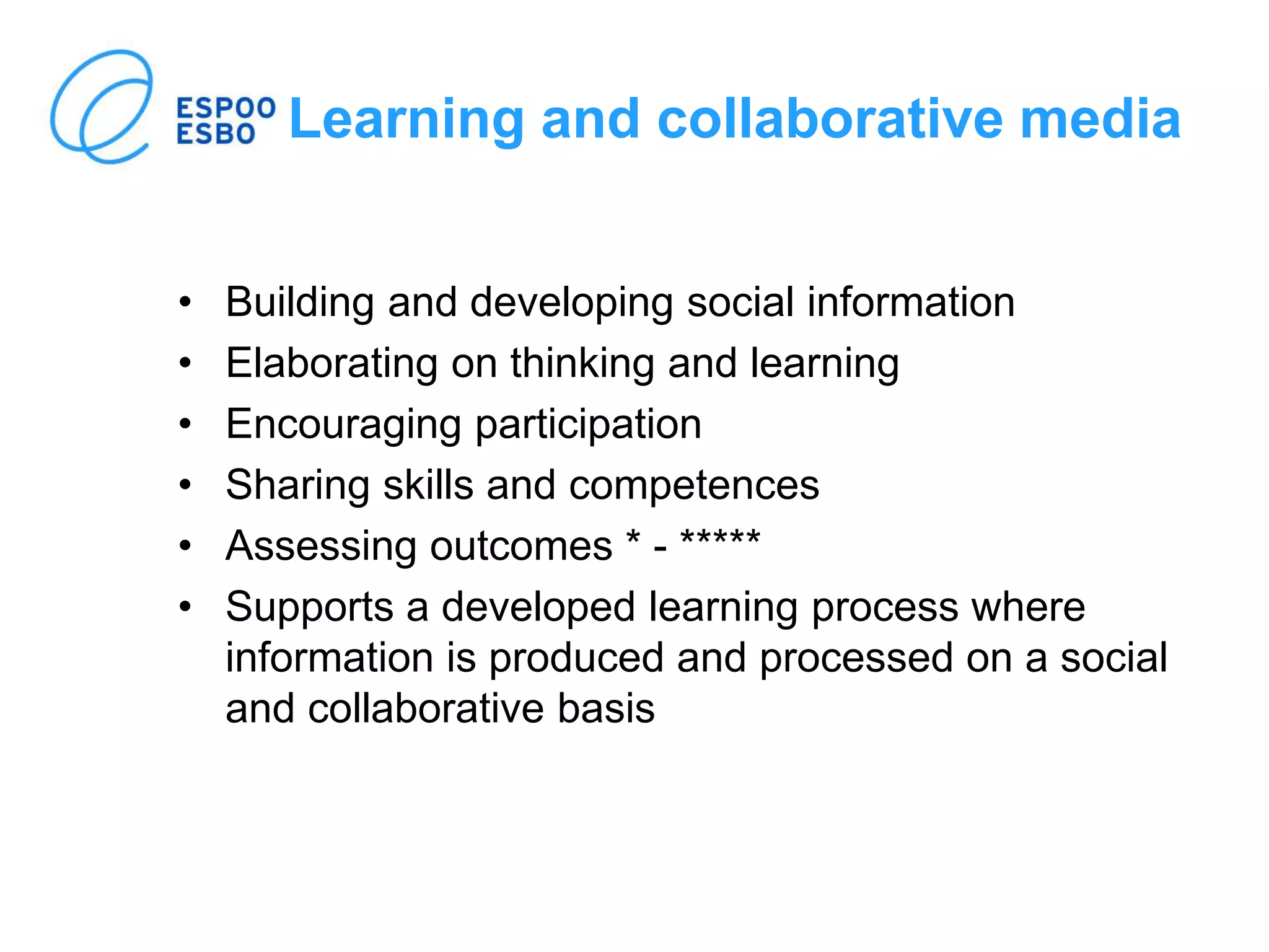 Learning and collaborative media
• Building and developing social information
• Elaborating on thinking and learning
• Encouraging participation
• Sharing skills and competences
• Assessing outcomes * - *****
• Supports a developed learning process where
information is produced and processed on a social
and collaborative basis
 