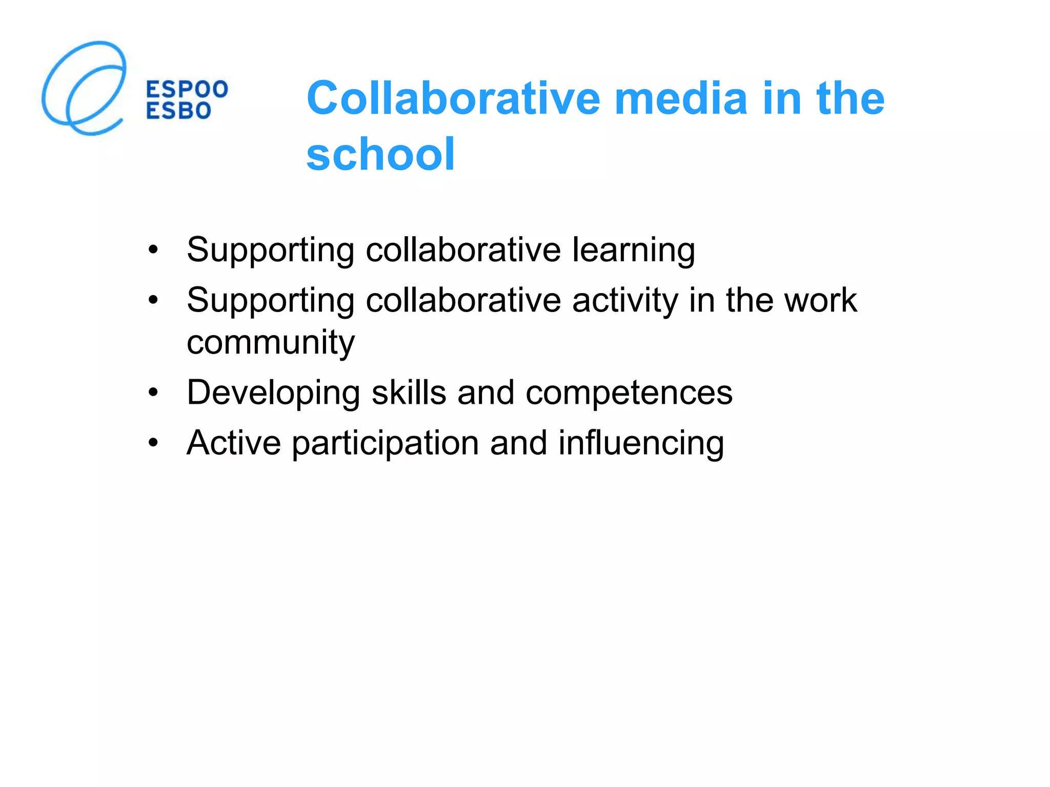 Collaborative media in the
school
• Supporting collaborative learning
• Supporting collaborative activity in the work
community
• Developing skills and competences
• Active participation and influencing
 