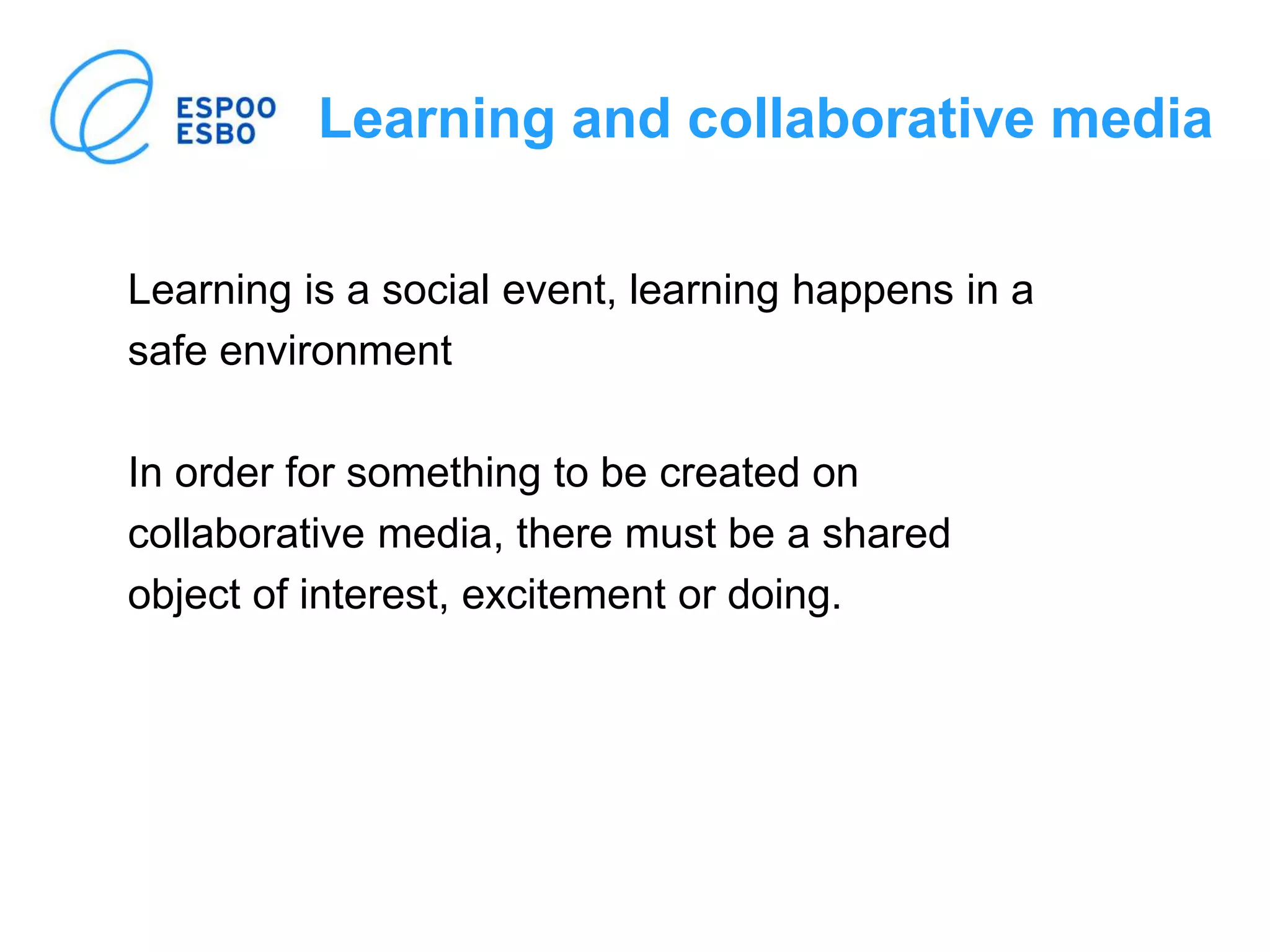 Learning and collaborative media
Learning is a social event, learning happens in a
safe environment
In order for something to be created on
collaborative media, there must be a shared
object of interest, excitement or doing.
 