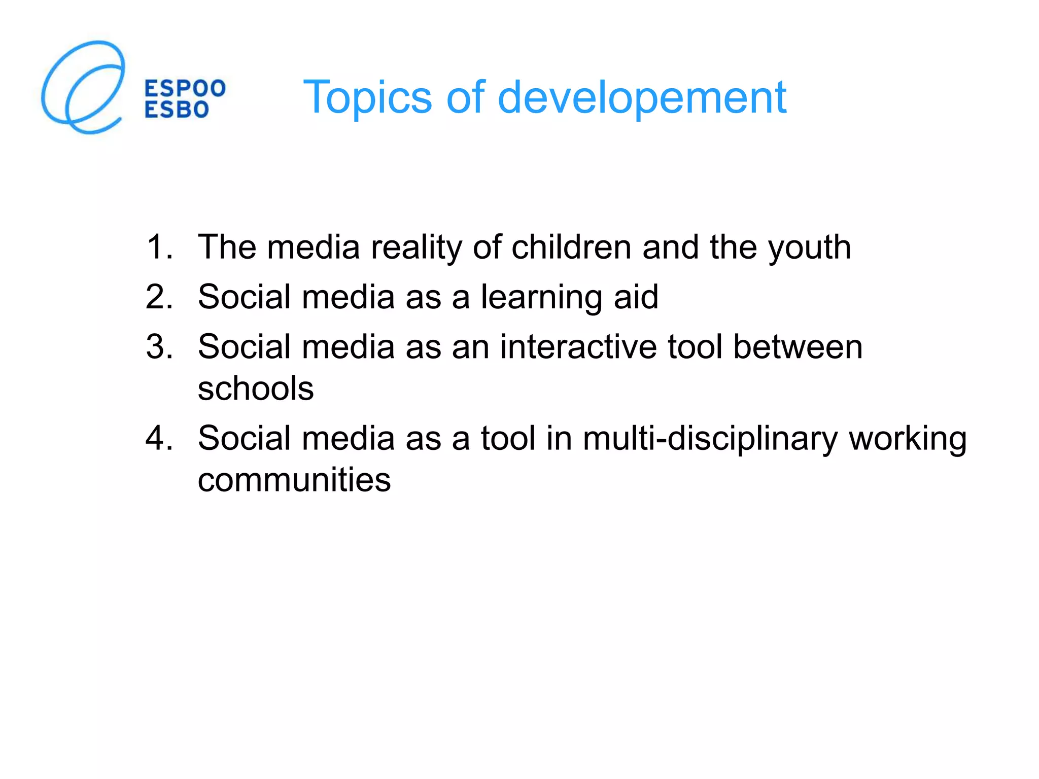 Topics of developement
1. The media reality of children and the youth
2. Social media as a learning aid
3. Social media as an interactive tool between
schools
4. Social media as a tool in multi-disciplinary working
communities
 