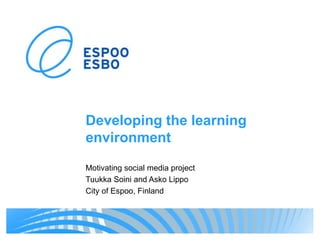 Developing the learning
environment
Motivating social media project
Tuukka Soini and Asko Lippo
City of Espoo, Finland
 