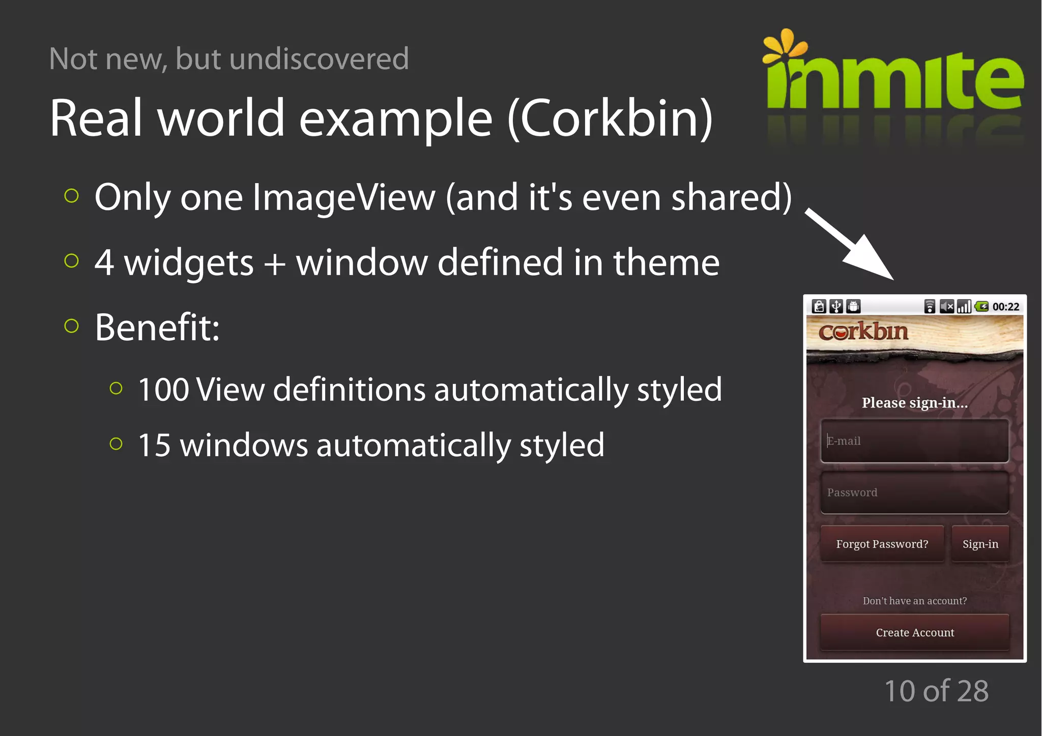 Not new, but undiscovered
10 of 28
Real world example (Corkbin)
Only one ImageView (and it's even shared)
4 widgets + window defined in theme
Benefit:
100 View definitions automatically styled
15 windows automatically styled
 