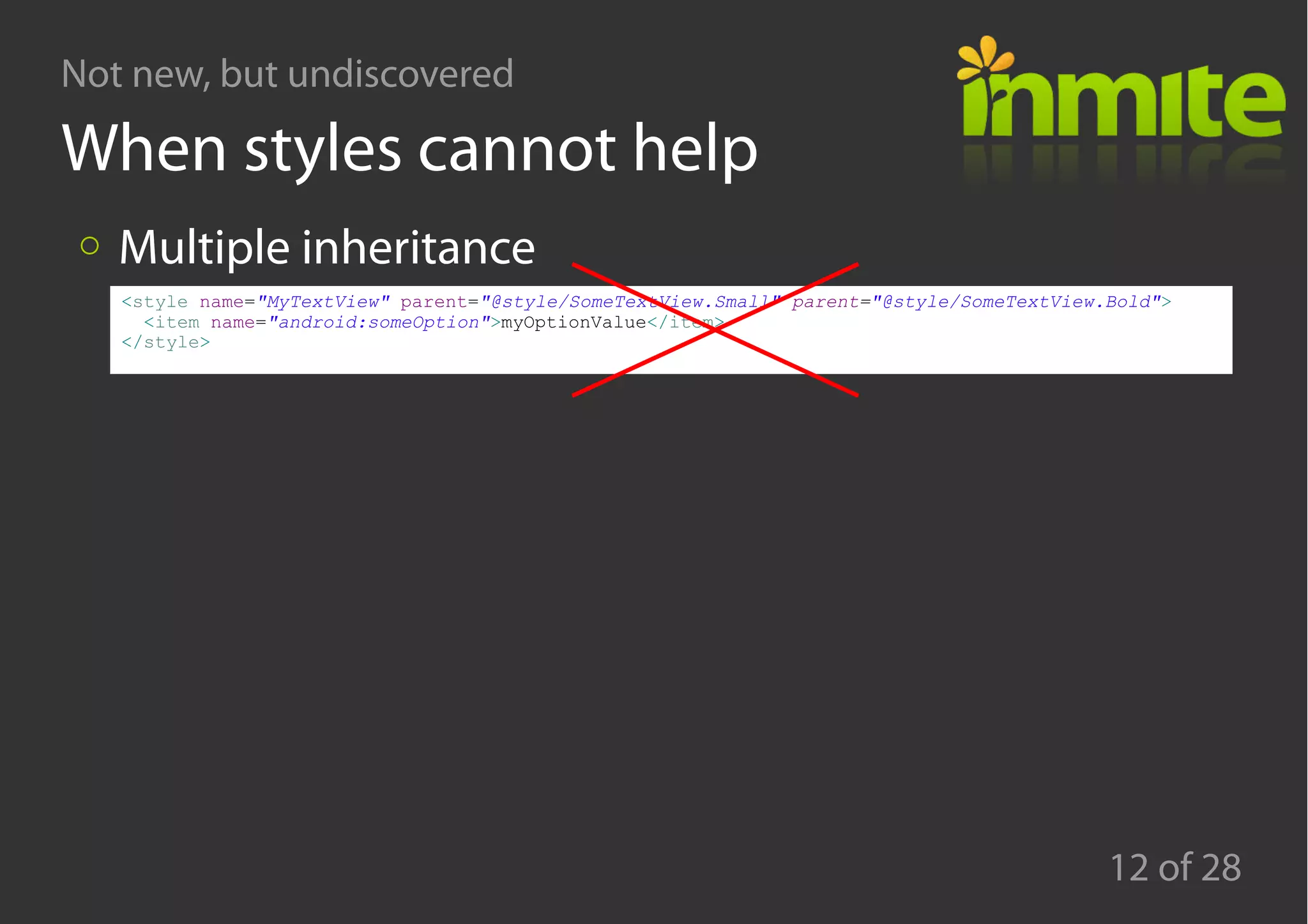 Not new, but undiscovered
12 of 28
When styles cannot help
Multiple inheritance
<style name="MyTextView" parent="@style/SomeTextView.Small" parent="@style/SomeTextView.Bold">
<item name="android:someOption">myOptionValue</item>
</style>
 