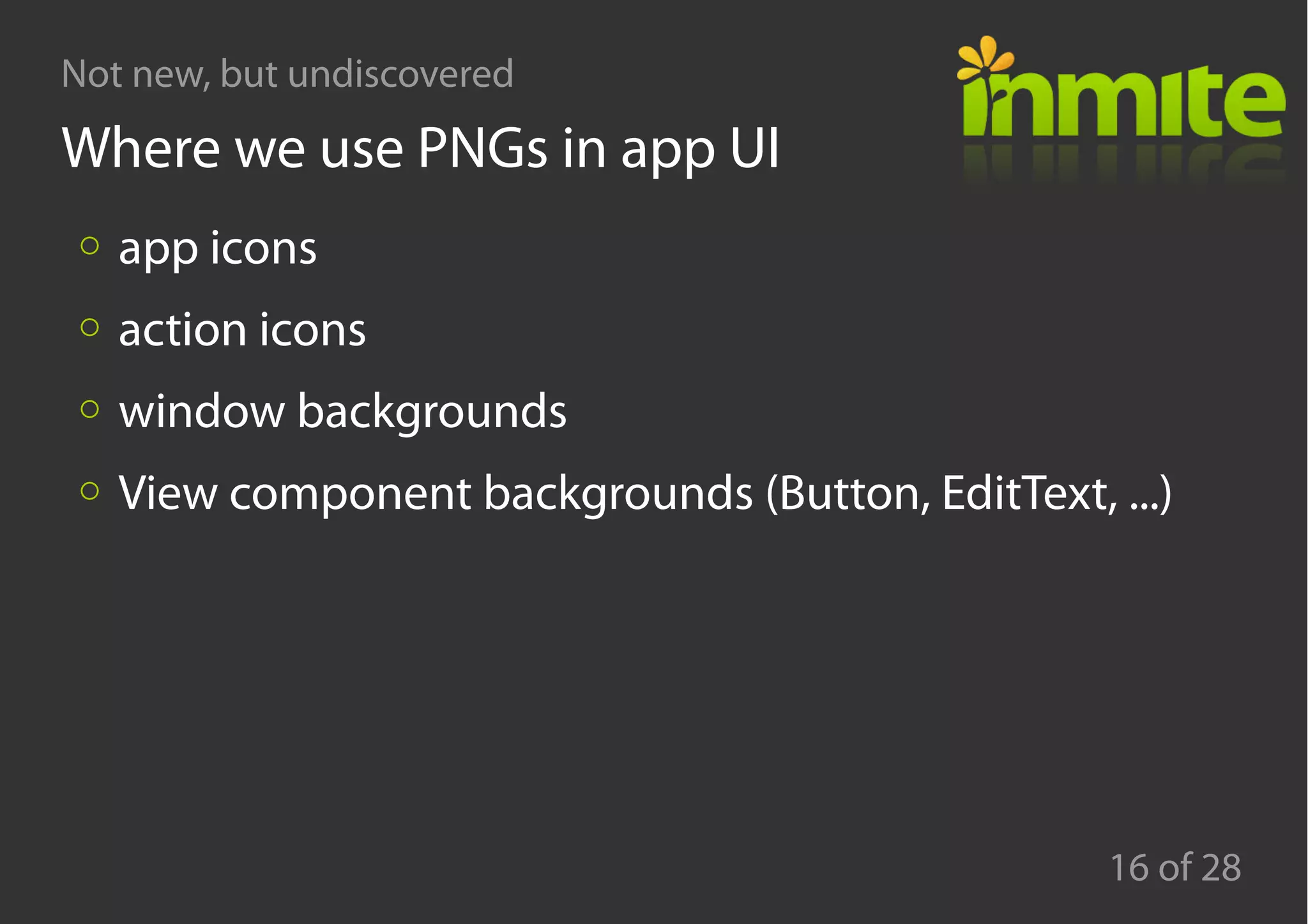 Not new, but undiscovered
16 of 28
Where we use PNGs in app UI
app icons
action icons
window backgrounds
View component backgrounds (Button, EditText, ...)
 