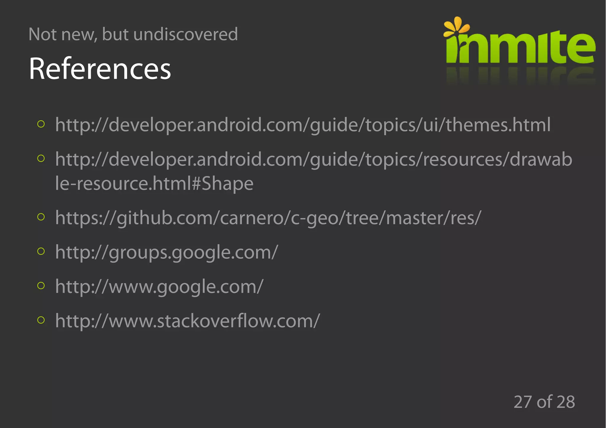 Not new, but undiscovered
27 of 28
References
http://developer.android.com/guide/topics/ui/themes.html
http://developer.android.com/guide/topics/resources/drawab
le-resource.html#Shape
https://github.com/carnero/c-geo/tree/master/res/
http://groups.google.com/
http://www.google.com/
http://www.stackoverflow.com/
 