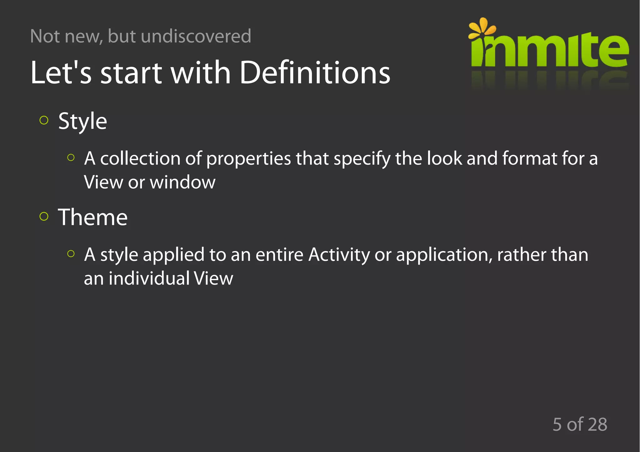 Not new, but undiscovered
5 of 28
Let's start with Definitions
Style
A collection of properties that specify the look and format for a
View or window
Theme
A style applied to an entire Activity or application, rather than
an individual View
 