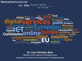 Dr. Carl-Christian Buhr Member of the Cabinet of Ms Neelie Kroes, European Commission Vice-President for the Digital Agenda Nanoelectronics in the 