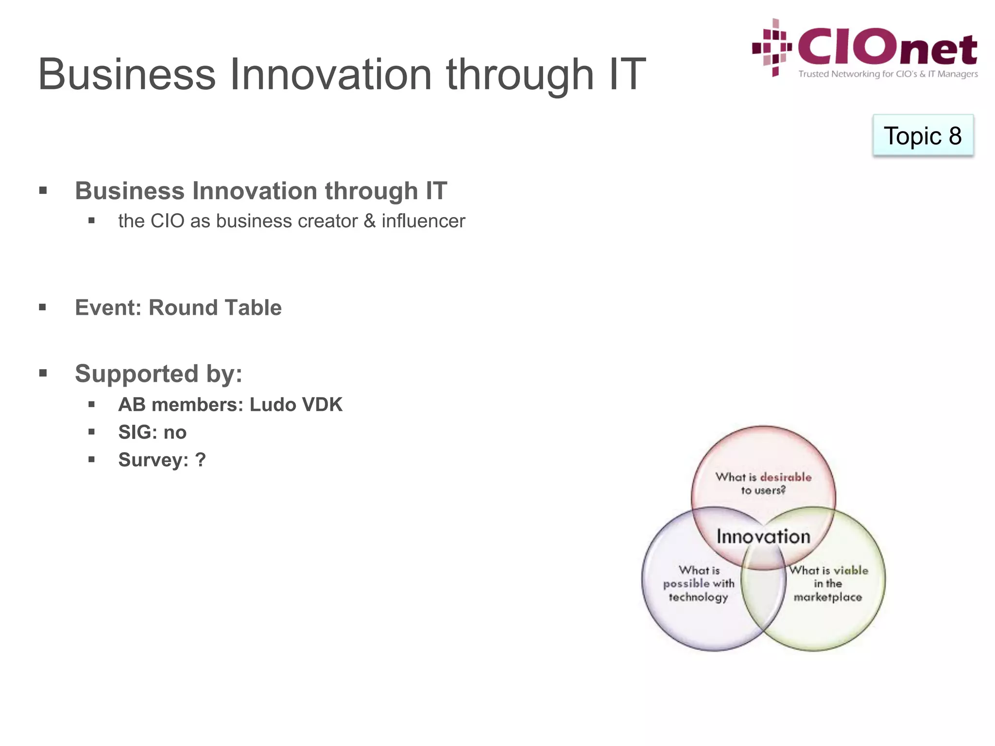 Business Innovation through IT
                                                        Topic 8

§  Business Innovation through IT
       §    the CIO as business creator & influencer



§    Event: Round Table


§  Supported by:
       §    AB members: Ludo VDK
       §    SIG: no
       §    Survey: ?
 