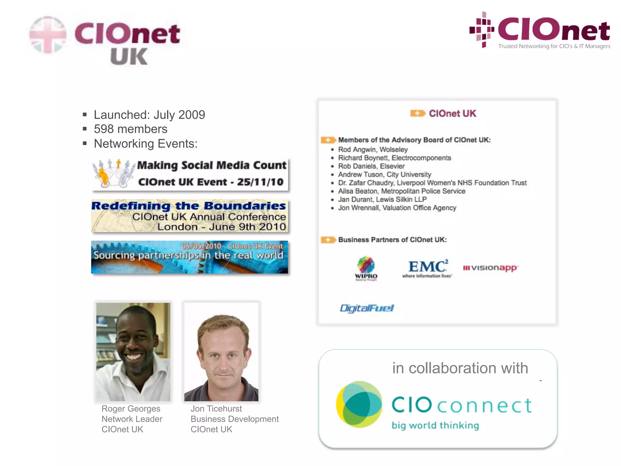 §  Launched: July 2009
§  598 members
§  Networking Events:




                                           in collaboration with

   Roger Georges    Jon Ticehurst
   Network Leader   Business Development
   CIOnet UK        CIOnet UK
 