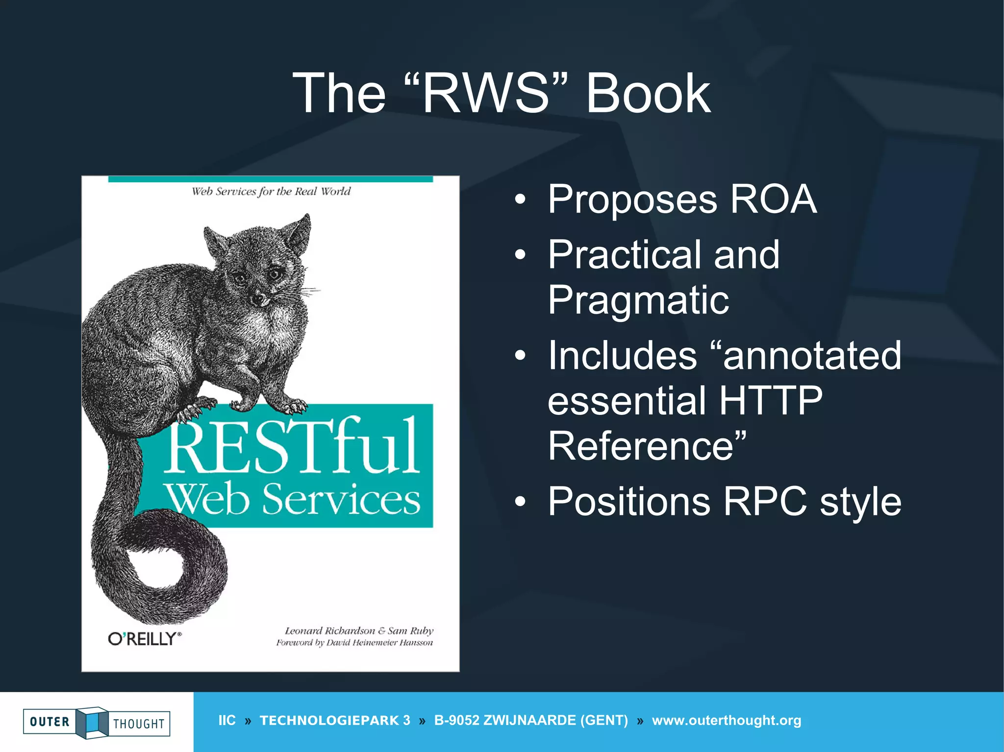 IIC » TECHNOLOGIEPARK 3 » B-9052 ZWIJNAARDE (GENT) » www.outerthought.org
The “RWS” Book
• Proposes ROA
• Practical and
Pragmatic
• Includes “annotated
essential HTTP
Reference”
• Positions RPC style
 