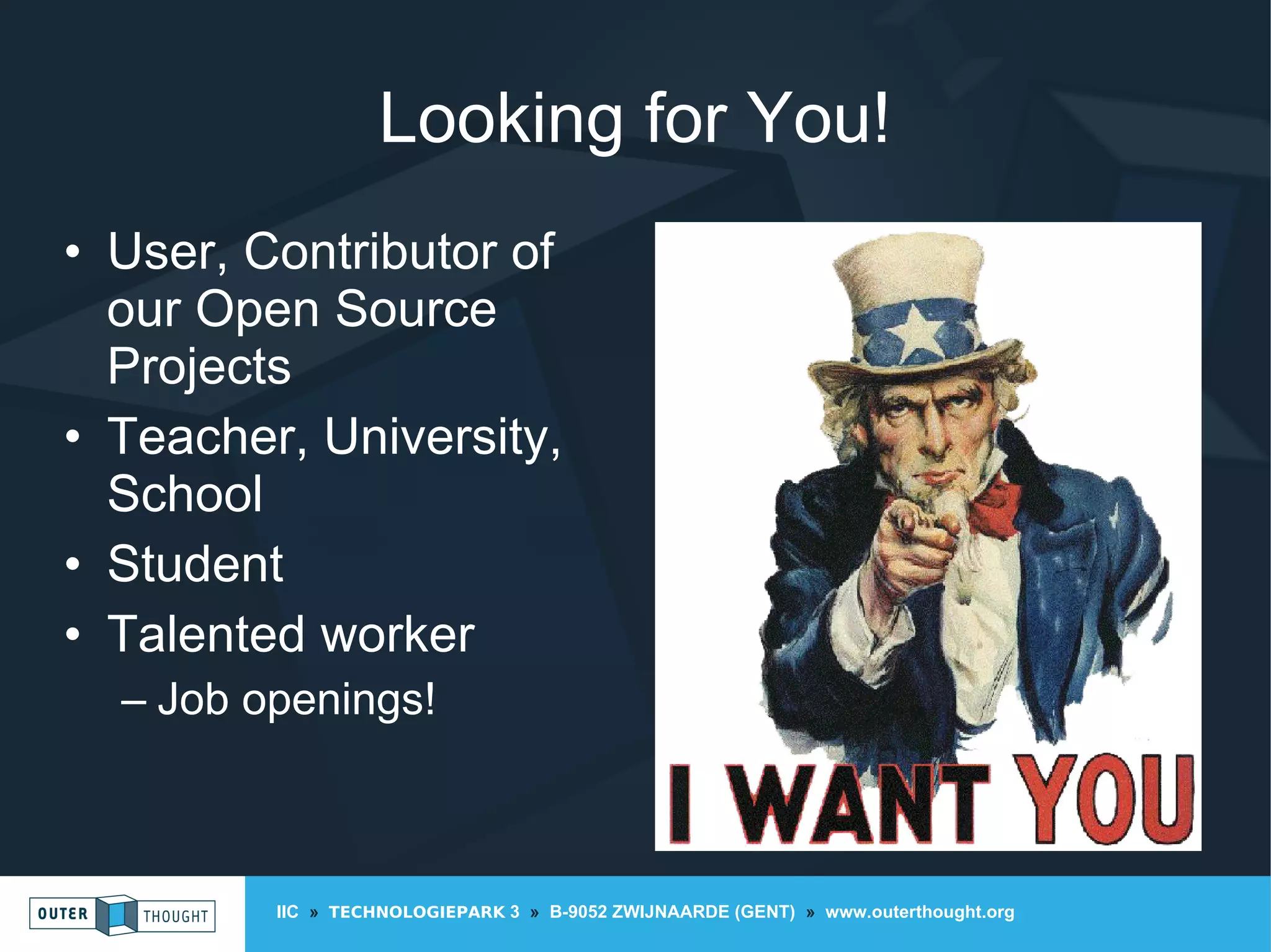 IIC » TECHNOLOGIEPARK 3 » B-9052 ZWIJNAARDE (GENT) » www.outerthought.org
Looking for You!
• User, Contributor of
our Open Source
Projects
• Teacher, University,
School
• Student
• Talented worker
– Job openings!
 