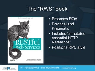 IIC » TECHNOLOGIEPARK 3 » B-9052 ZWIJNAARDE (GENT) » www.outerthought.org
The “RWS” Book
• Proposes ROA
• Practical and
Pragmatic
• Includes “annotated
essential HTTP
Reference”
• Positions RPC style
 