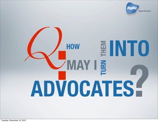 Q
:
HOW
MAY I
TURN
INTO
ADVOCATESTHEM
?
Tuesday, November 16, 2010
 