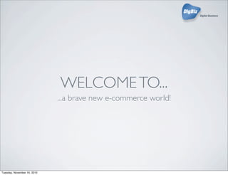 WELCOMETO...
...a brave new e-commerce world!
Tuesday, November 16, 2010
 
