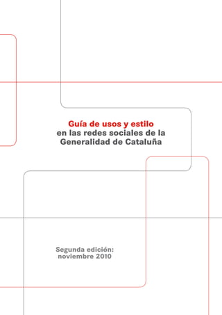 Guía de usos y estilo
en las redes sociales de la
 Generalidad de Cataluña




Segunda edición:
noviembre 2010
 