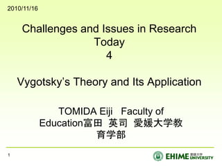 Challenges and Issues in Research
Today
4
Vygotsky’s Theory and Its Application
TOMIDA Eiji Faculty of
Education富田 英司 愛媛大学教
育学部
1
2010/11/16
 