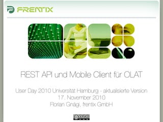 REST API und Mobile Client für OLAT
User Day 2010 Universität Hamburg - aktualisierte Version
                 17. November 2010
             Florian Gnägi, frentix GmbH

                            1
 