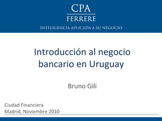 Introducción al negocio bancario en Uruguay  Bruno Gili Ciudad Financiera  Madrid, Noviembre 2010 